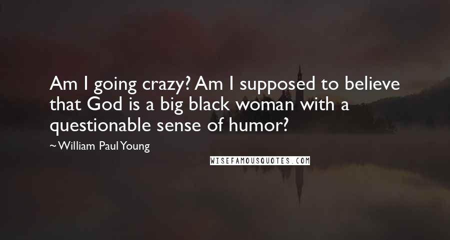 William Paul Young Quotes: Am I going crazy? Am I supposed to believe that God is a big black woman with a questionable sense of humor?