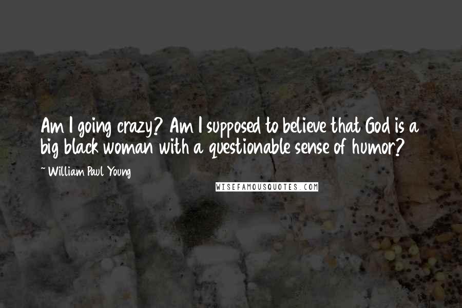 William Paul Young Quotes: Am I going crazy? Am I supposed to believe that God is a big black woman with a questionable sense of humor?