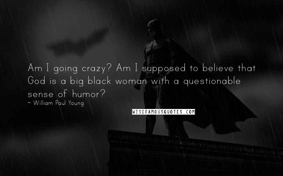 William Paul Young Quotes: Am I going crazy? Am I supposed to believe that God is a big black woman with a questionable sense of humor?