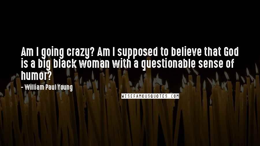 William Paul Young Quotes: Am I going crazy? Am I supposed to believe that God is a big black woman with a questionable sense of humor?
