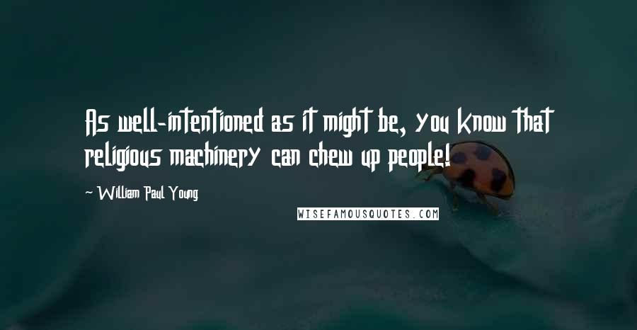 William Paul Young Quotes: As well-intentioned as it might be, you know that religious machinery can chew up people!