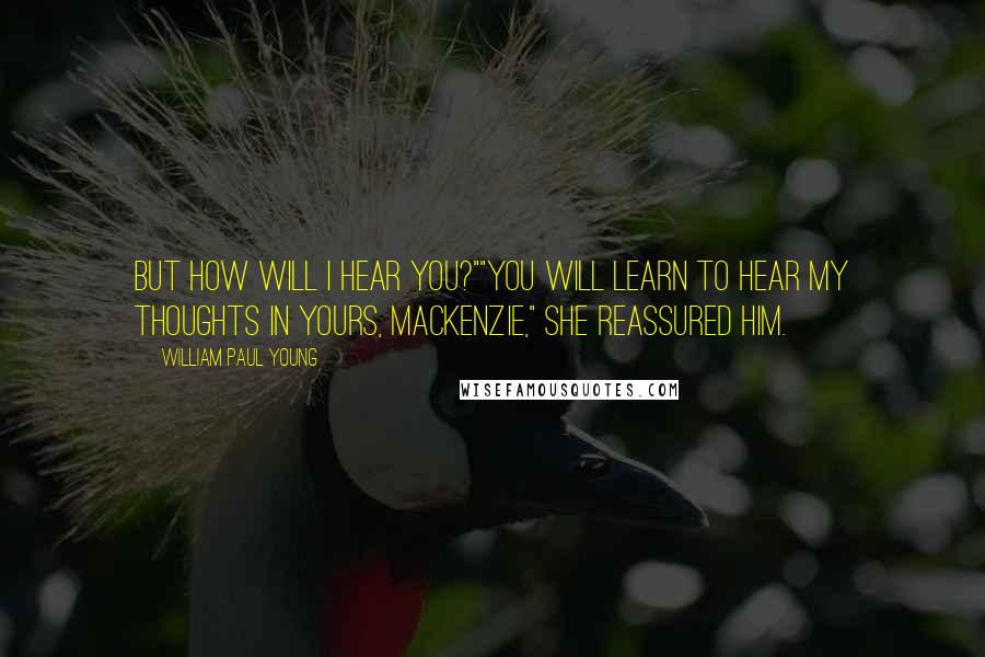 William Paul Young Quotes: but how will I hear you?""You will learn to hear my thoughts in yours, MacKenzie," she reassured him.