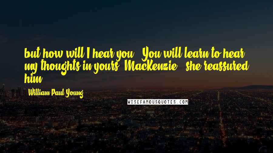 William Paul Young Quotes: but how will I hear you?""You will learn to hear my thoughts in yours, MacKenzie," she reassured him.