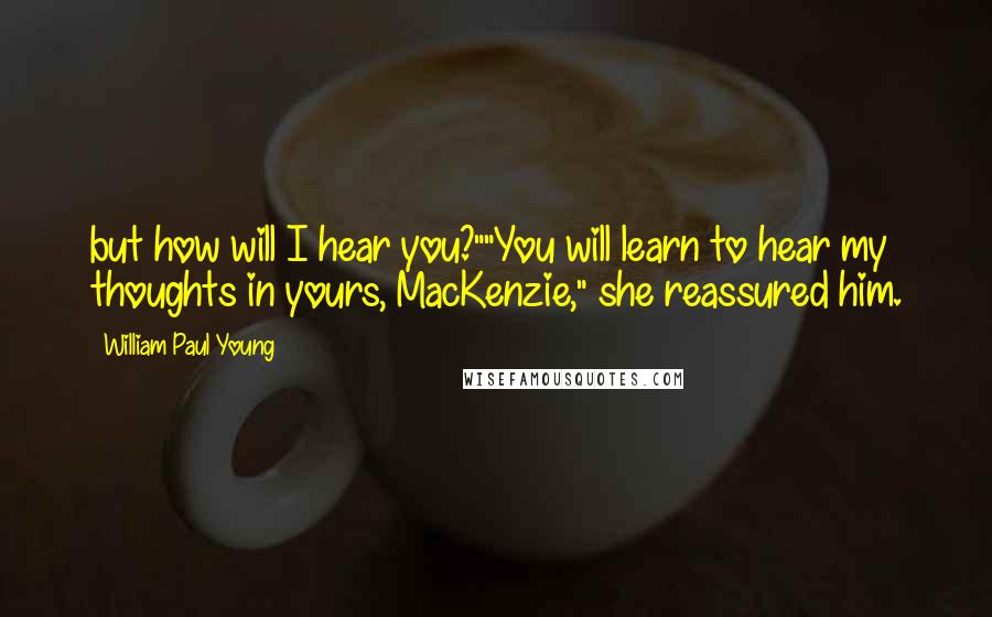 William Paul Young Quotes: but how will I hear you?""You will learn to hear my thoughts in yours, MacKenzie," she reassured him.
