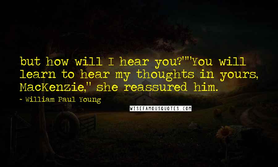William Paul Young Quotes: but how will I hear you?""You will learn to hear my thoughts in yours, MacKenzie," she reassured him.
