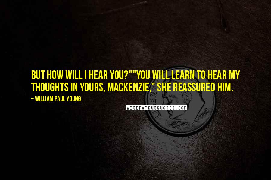 William Paul Young Quotes: but how will I hear you?""You will learn to hear my thoughts in yours, MacKenzie," she reassured him.