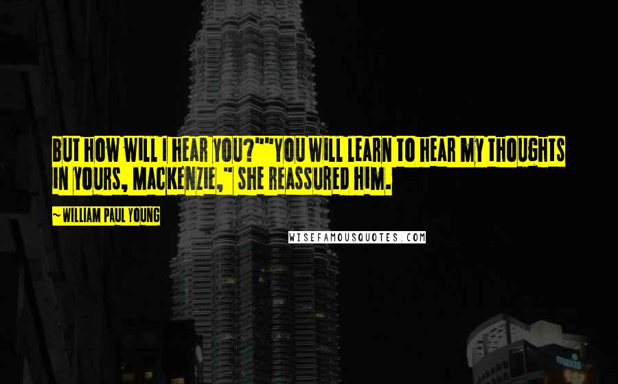 William Paul Young Quotes: but how will I hear you?""You will learn to hear my thoughts in yours, MacKenzie," she reassured him.