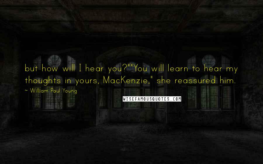 William Paul Young Quotes: but how will I hear you?""You will learn to hear my thoughts in yours, MacKenzie," she reassured him.