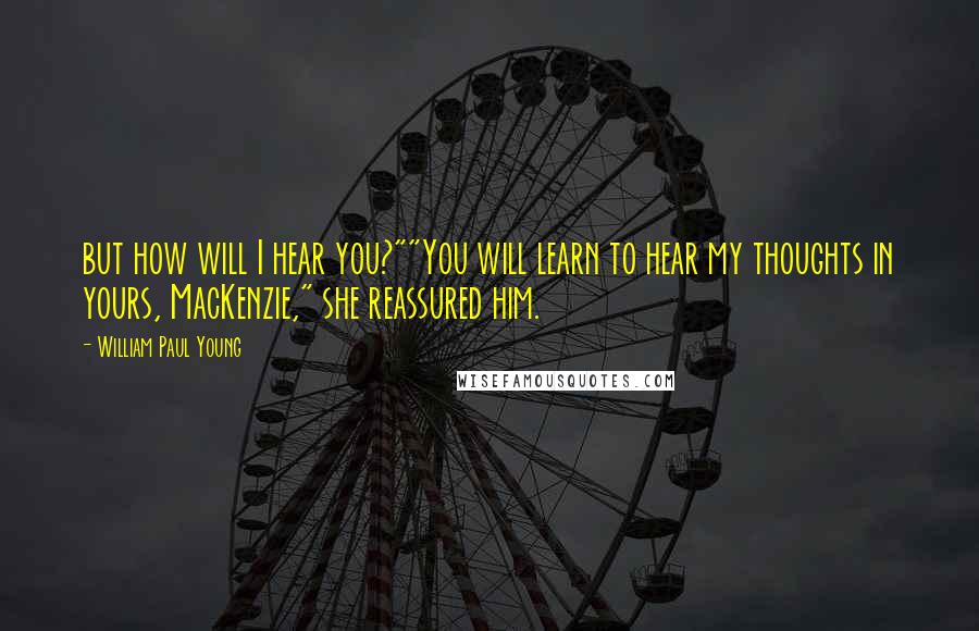 William Paul Young Quotes: but how will I hear you?""You will learn to hear my thoughts in yours, MacKenzie," she reassured him.