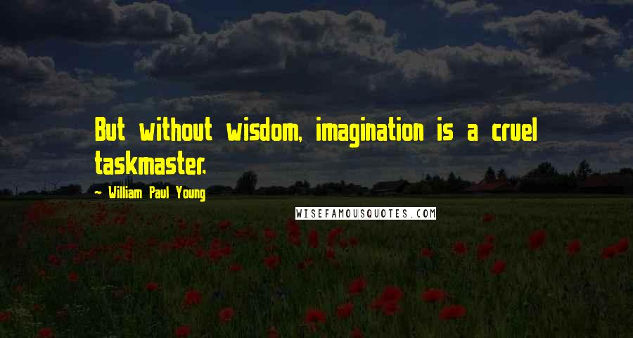 William Paul Young Quotes: But without wisdom, imagination is a cruel taskmaster.