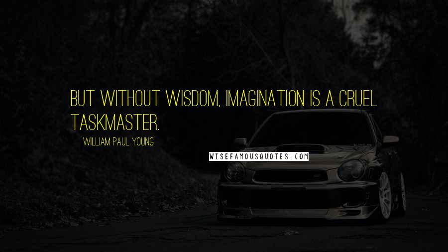 William Paul Young Quotes: But without wisdom, imagination is a cruel taskmaster.