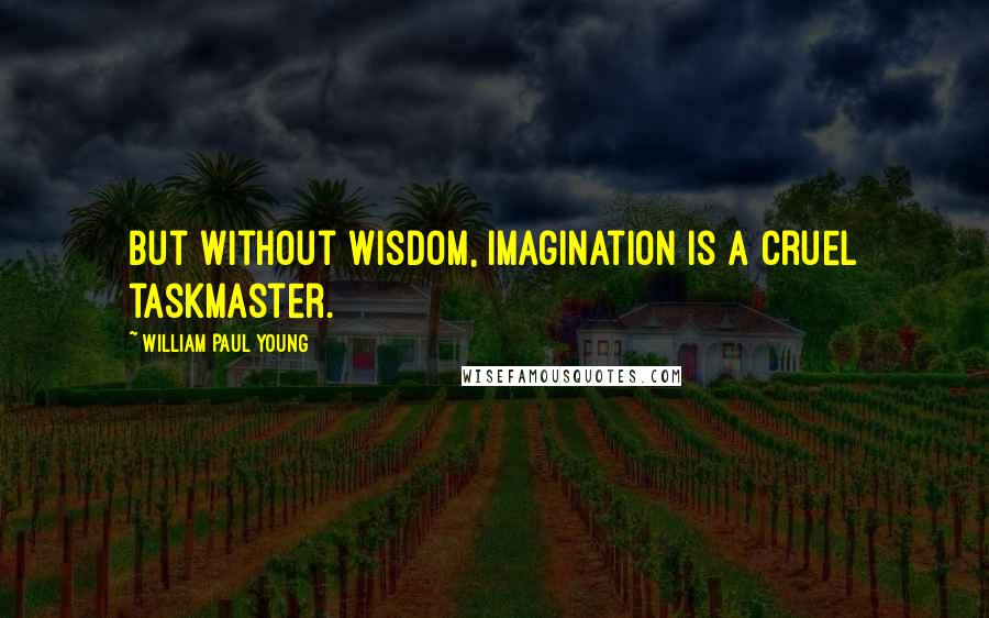 William Paul Young Quotes: But without wisdom, imagination is a cruel taskmaster.