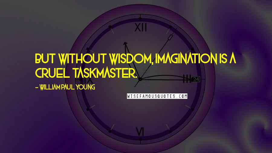 William Paul Young Quotes: But without wisdom, imagination is a cruel taskmaster.