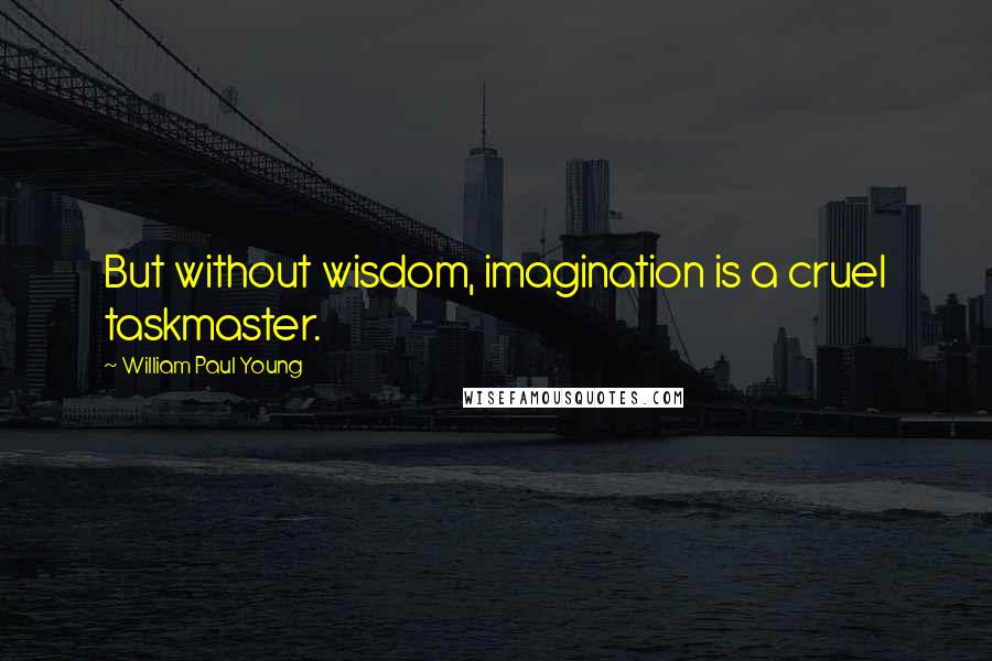 William Paul Young Quotes: But without wisdom, imagination is a cruel taskmaster.