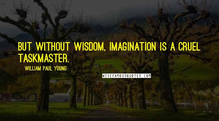 William Paul Young Quotes: But without wisdom, imagination is a cruel taskmaster.