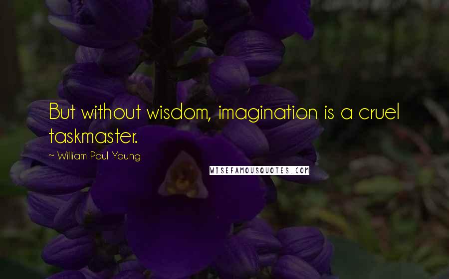 William Paul Young Quotes: But without wisdom, imagination is a cruel taskmaster.