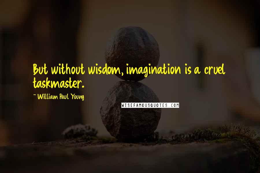 William Paul Young Quotes: But without wisdom, imagination is a cruel taskmaster.