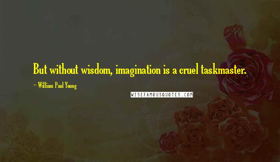 William Paul Young Quotes: But without wisdom, imagination is a cruel taskmaster.