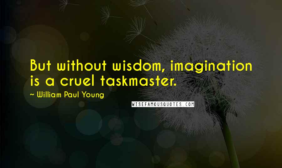 William Paul Young Quotes: But without wisdom, imagination is a cruel taskmaster.