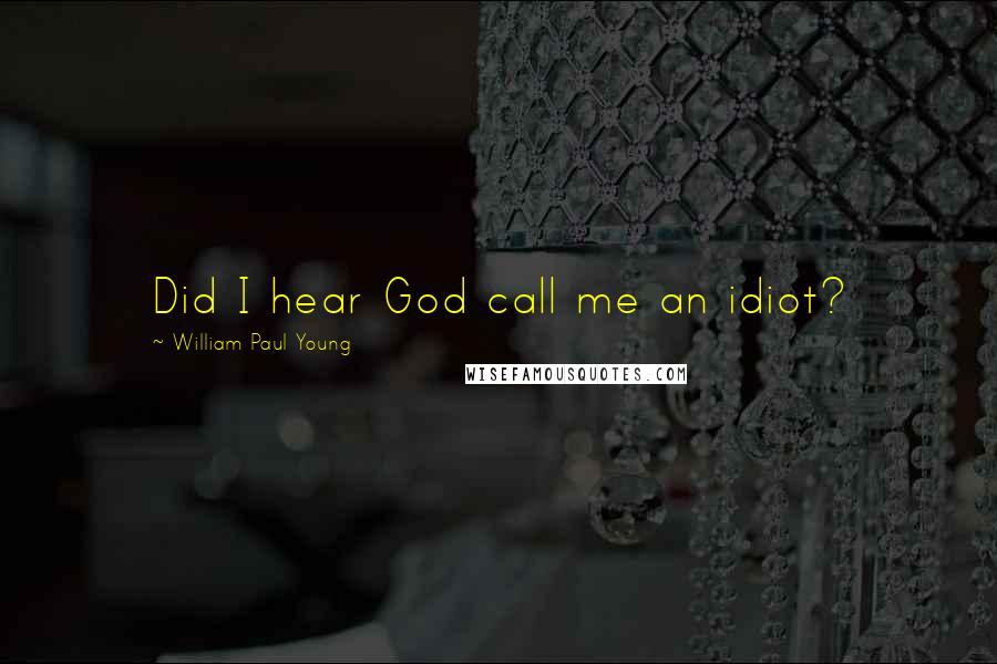 William Paul Young Quotes: Did I hear God call me an idiot?