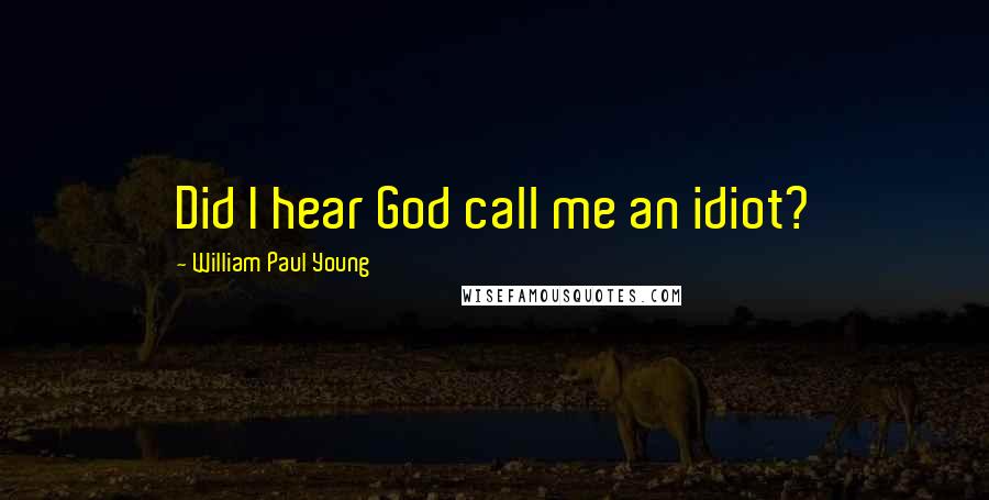 William Paul Young Quotes: Did I hear God call me an idiot?
