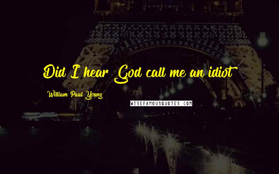 William Paul Young Quotes: Did I hear God call me an idiot?