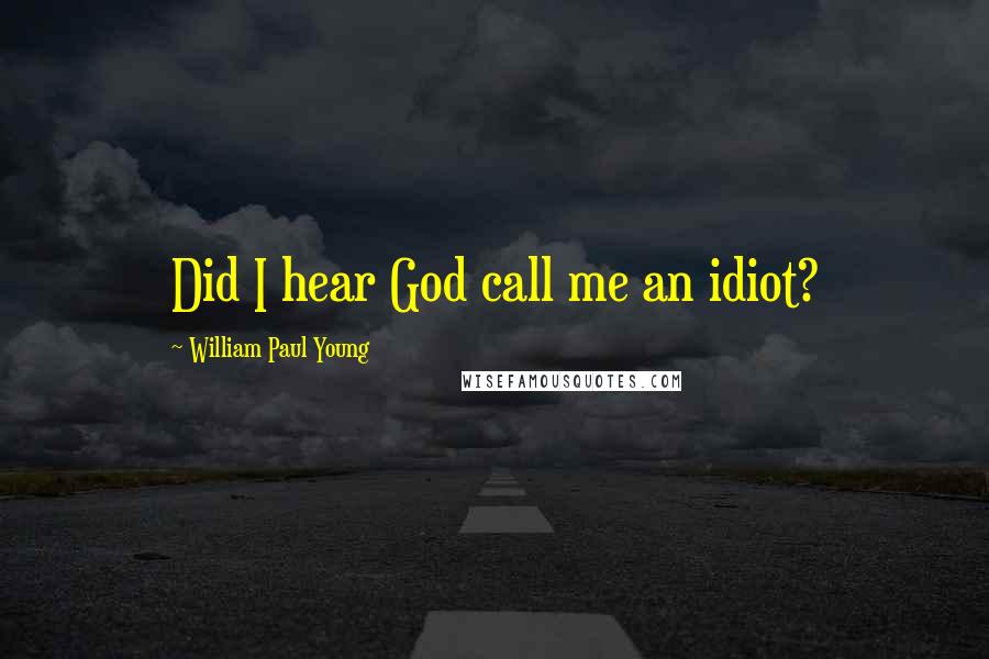 William Paul Young Quotes: Did I hear God call me an idiot?