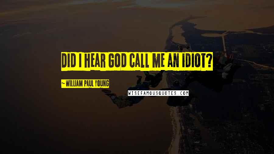 William Paul Young Quotes: Did I hear God call me an idiot?