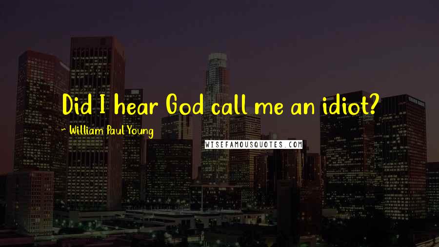 William Paul Young Quotes: Did I hear God call me an idiot?