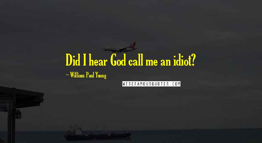 William Paul Young Quotes: Did I hear God call me an idiot?