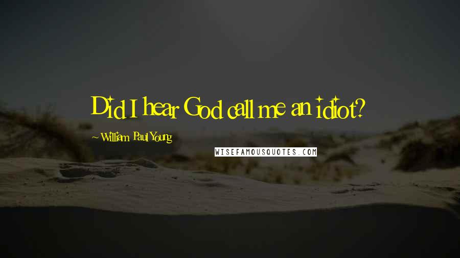 William Paul Young Quotes: Did I hear God call me an idiot?