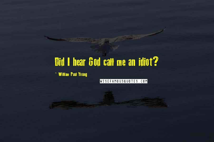 William Paul Young Quotes: Did I hear God call me an idiot?