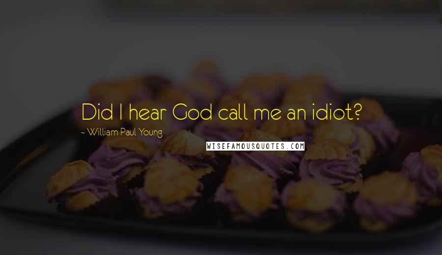 William Paul Young Quotes: Did I hear God call me an idiot?