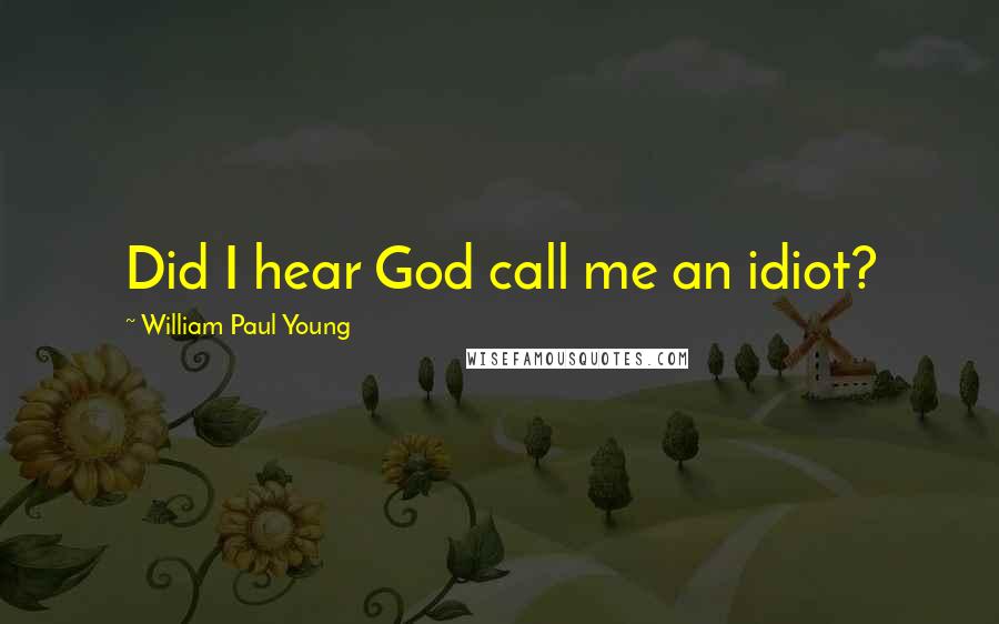 William Paul Young Quotes: Did I hear God call me an idiot?