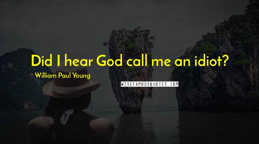 William Paul Young Quotes: Did I hear God call me an idiot?