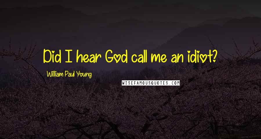 William Paul Young Quotes: Did I hear God call me an idiot?