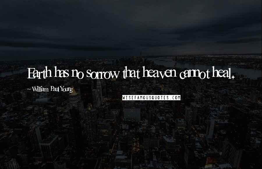 William Paul Young Quotes: Earth has no sorrow that heaven cannot heal.