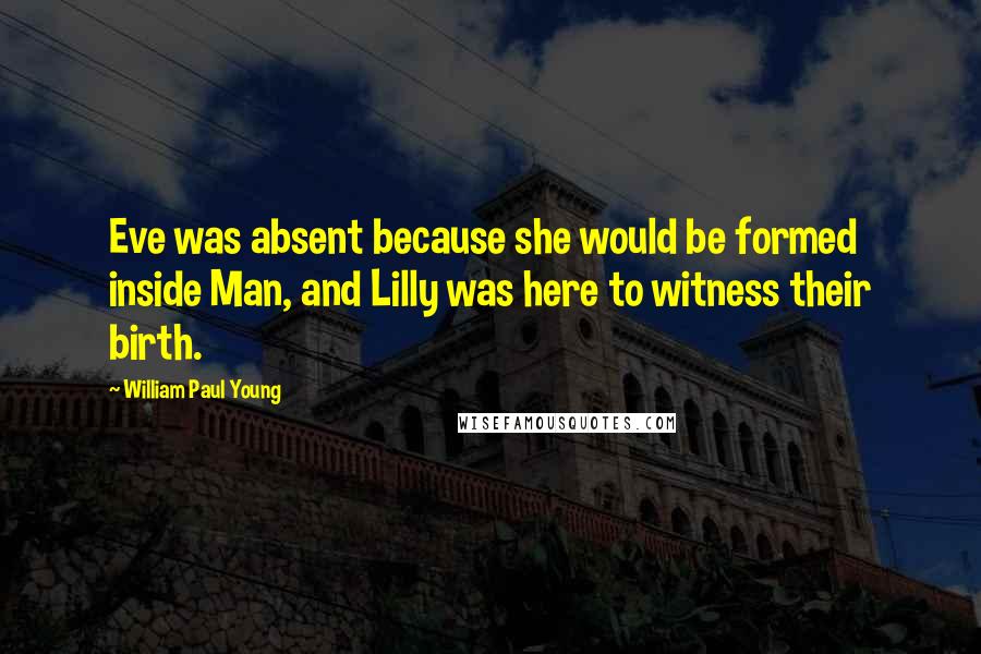 William Paul Young Quotes: Eve was absent because she would be formed inside Man, and Lilly was here to witness their birth.