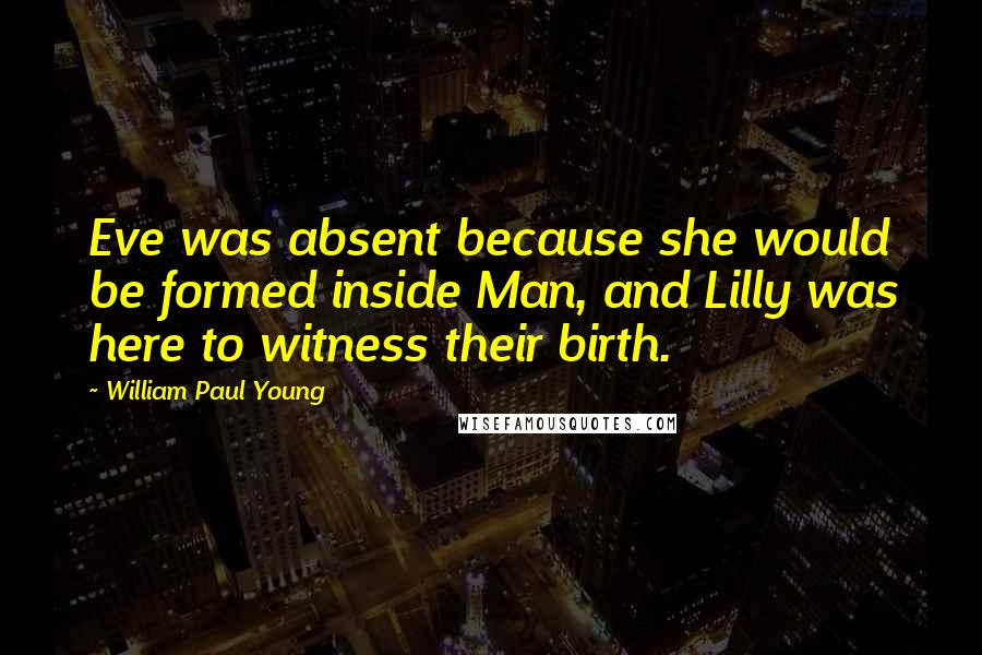 William Paul Young Quotes: Eve was absent because she would be formed inside Man, and Lilly was here to witness their birth.
