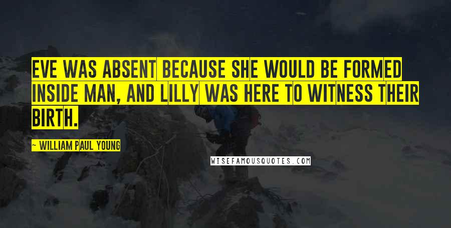 William Paul Young Quotes: Eve was absent because she would be formed inside Man, and Lilly was here to witness their birth.