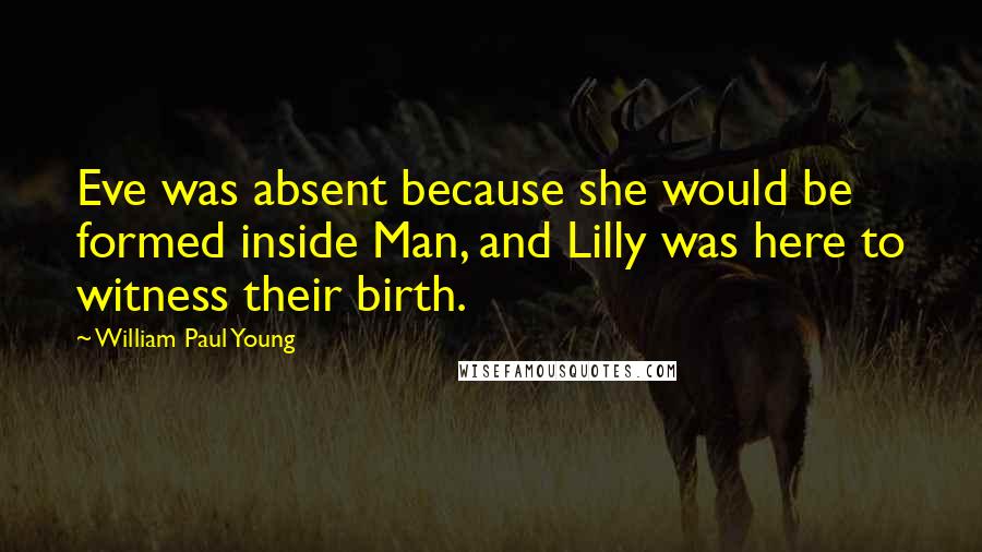 William Paul Young Quotes: Eve was absent because she would be formed inside Man, and Lilly was here to witness their birth.