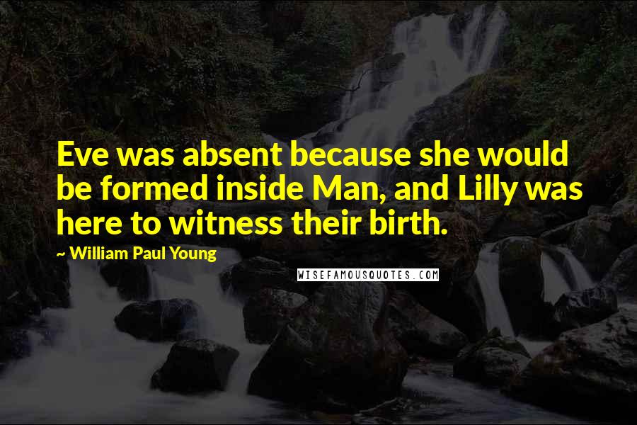 William Paul Young Quotes: Eve was absent because she would be formed inside Man, and Lilly was here to witness their birth.