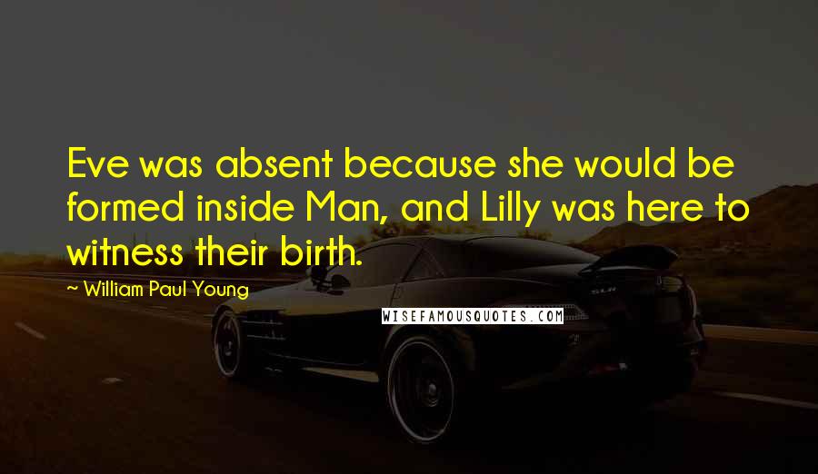 William Paul Young Quotes: Eve was absent because she would be formed inside Man, and Lilly was here to witness their birth.