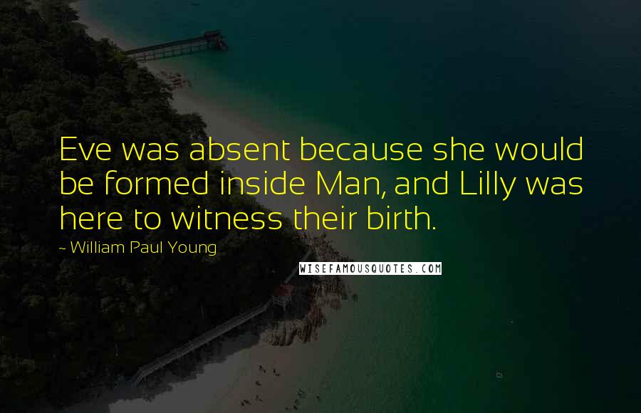 William Paul Young Quotes: Eve was absent because she would be formed inside Man, and Lilly was here to witness their birth.