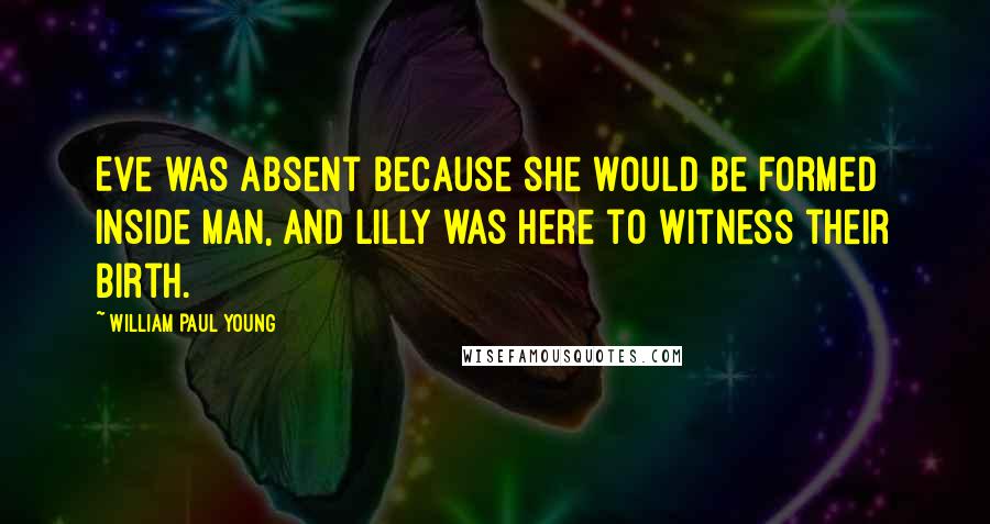 William Paul Young Quotes: Eve was absent because she would be formed inside Man, and Lilly was here to witness their birth.
