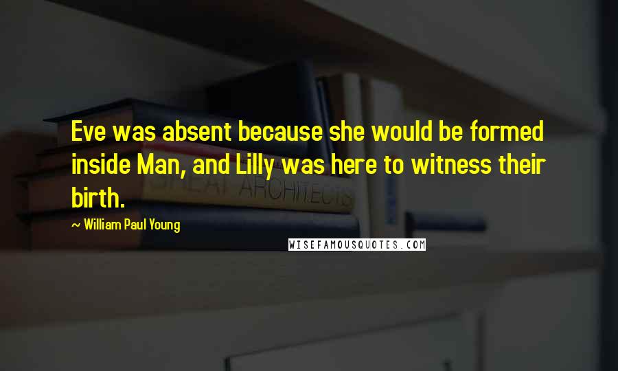 William Paul Young Quotes: Eve was absent because she would be formed inside Man, and Lilly was here to witness their birth.