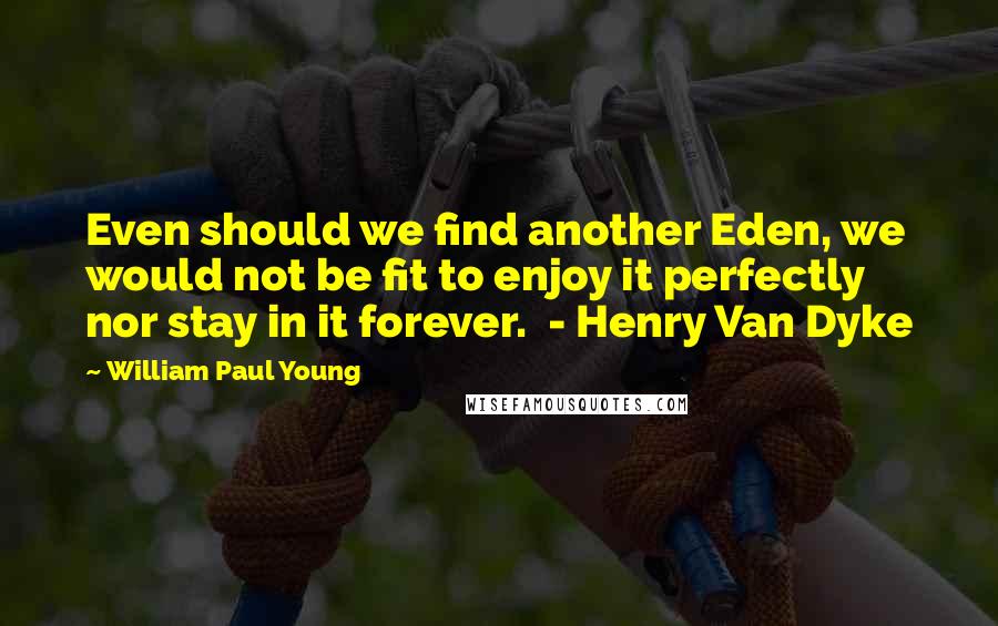 William Paul Young Quotes: Even should we find another Eden, we would not be fit to enjoy it perfectly nor stay in it forever. - Henry Van Dyke