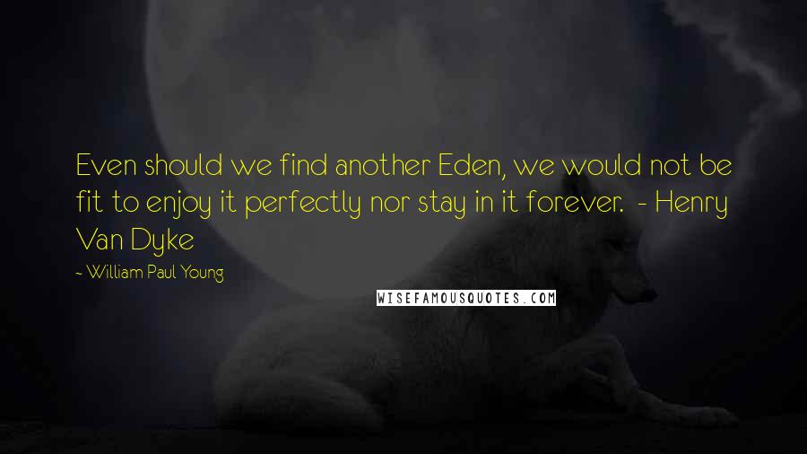 William Paul Young Quotes: Even should we find another Eden, we would not be fit to enjoy it perfectly nor stay in it forever. - Henry Van Dyke