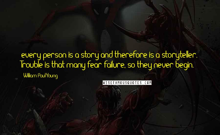 William Paul Young Quotes: every person is a story and therefore is a storyteller. Trouble is that many fear failure, so they never begin.