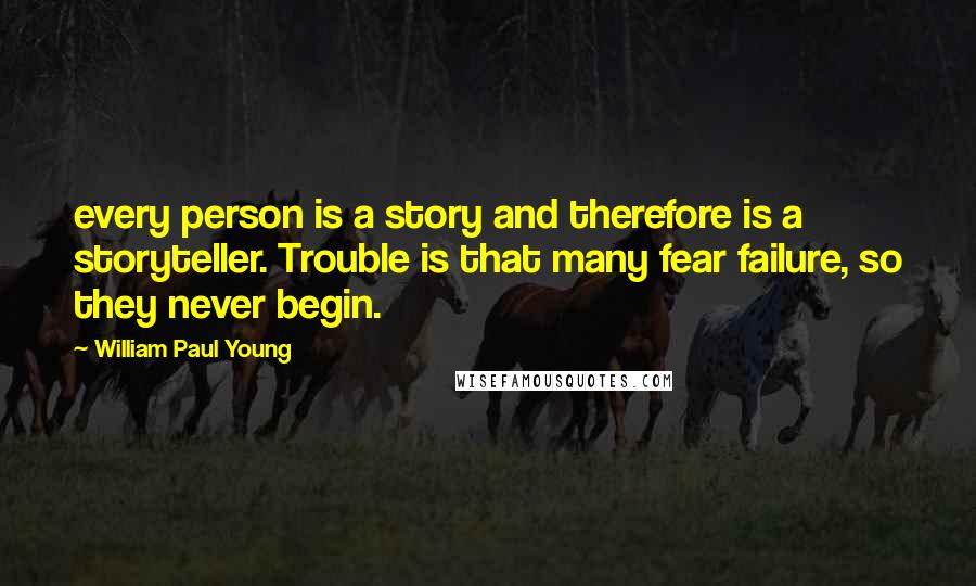 William Paul Young Quotes: every person is a story and therefore is a storyteller. Trouble is that many fear failure, so they never begin.